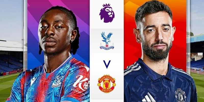 Nhận định Crystal Palace vs Man Utd chi tiết